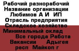 Рабочий-разнорабочий › Название организации ­ Любимов А.И, ИП › Отрасль предприятия ­ Складское хозяйство › Минимальный оклад ­ 35 000 - Все города Работа » Вакансии   . Адыгея респ.,Майкоп г.